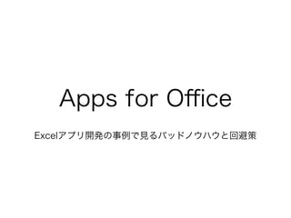 Apps for Oﬃce
Excelアプリ開発の事例で見るバッドノウハウと回避策
 