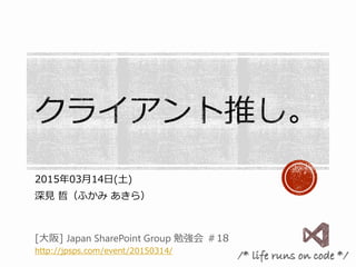 2015年03月14日(土)
深見 哲（ふかみ あきら）
[大阪] Japan SharePoint Group 勉強会 ＃18
http://jpsps.com/event/20150314/
/* life runs on code */
 