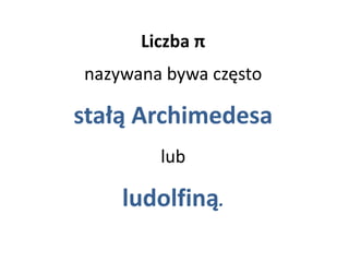 Liczba π
nazywana bywa często
stałą Archimedesa
lub
ludolfiną.
 