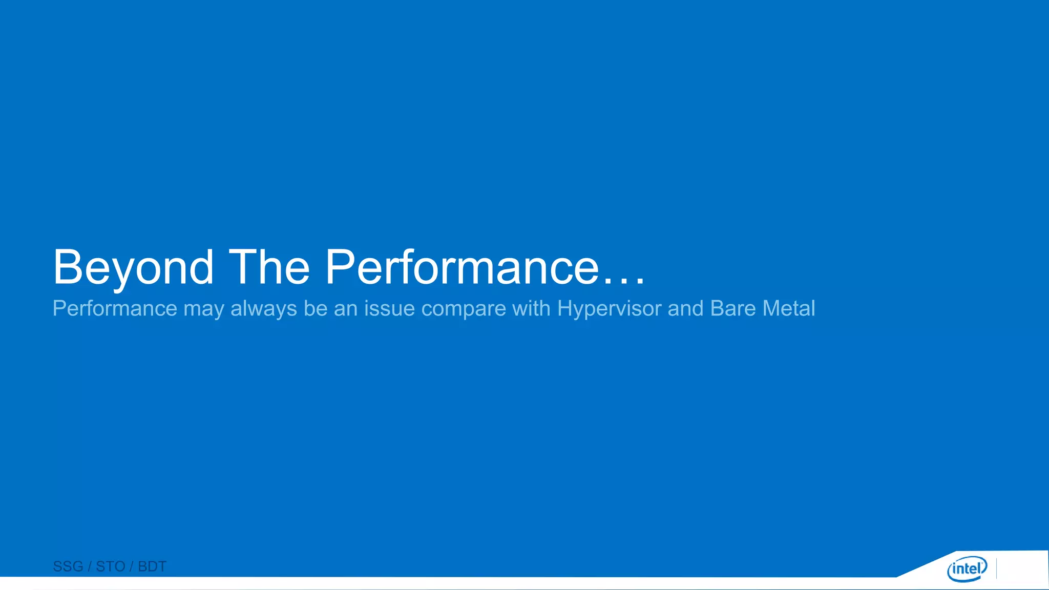 SSG / STO / BDT
Beyond The Performance…
Performance may always be an issue compare with Hypervisor and Bare Metal
 