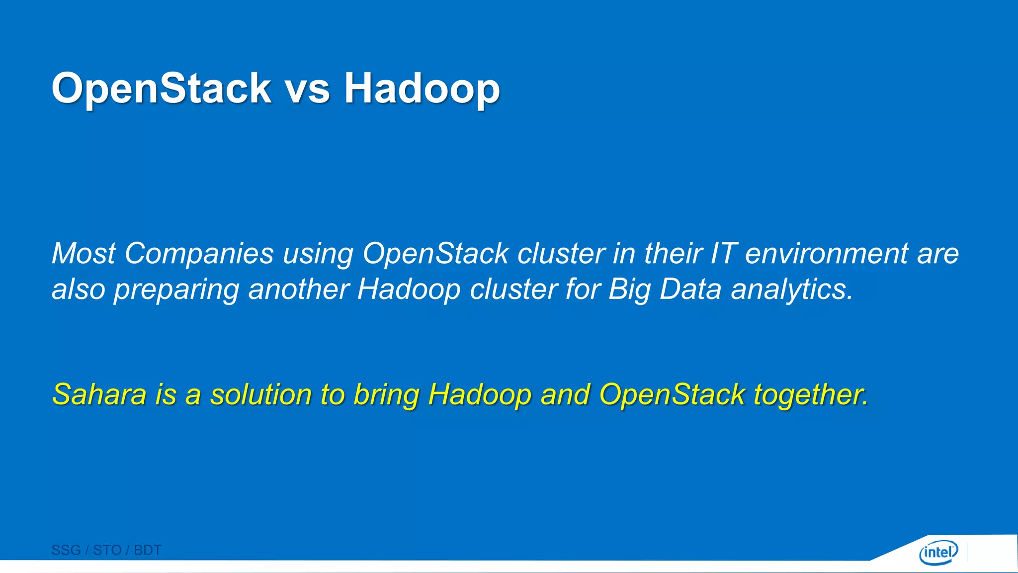 SSG / STO / BDT
OpenStack vs Hadoop
Most Companies using OpenStack cluster in their IT environment are
also preparing another Hadoop cluster for Big Data analytics.
Sahara is a solution to bring Hadoop and OpenStack together.
 
