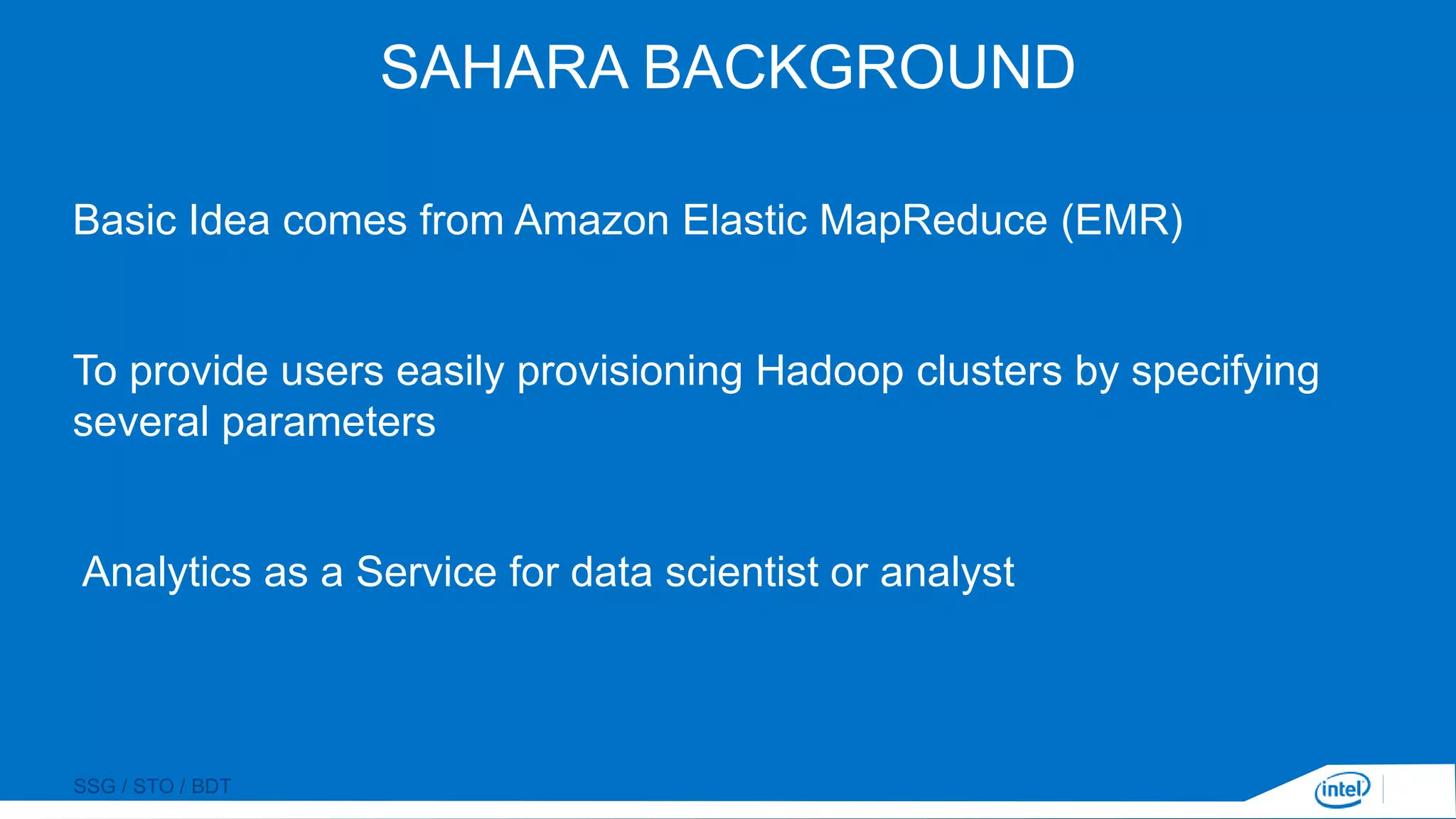 SSG / STO / BDT
SAHARA BACKGROUND
Basic Idea comes from Amazon Elastic MapReduce (EMR)
To provide users easily provisioning Hadoop clusters by specifying
several parameters
Analytics as a Service for data scientist or analyst
 
