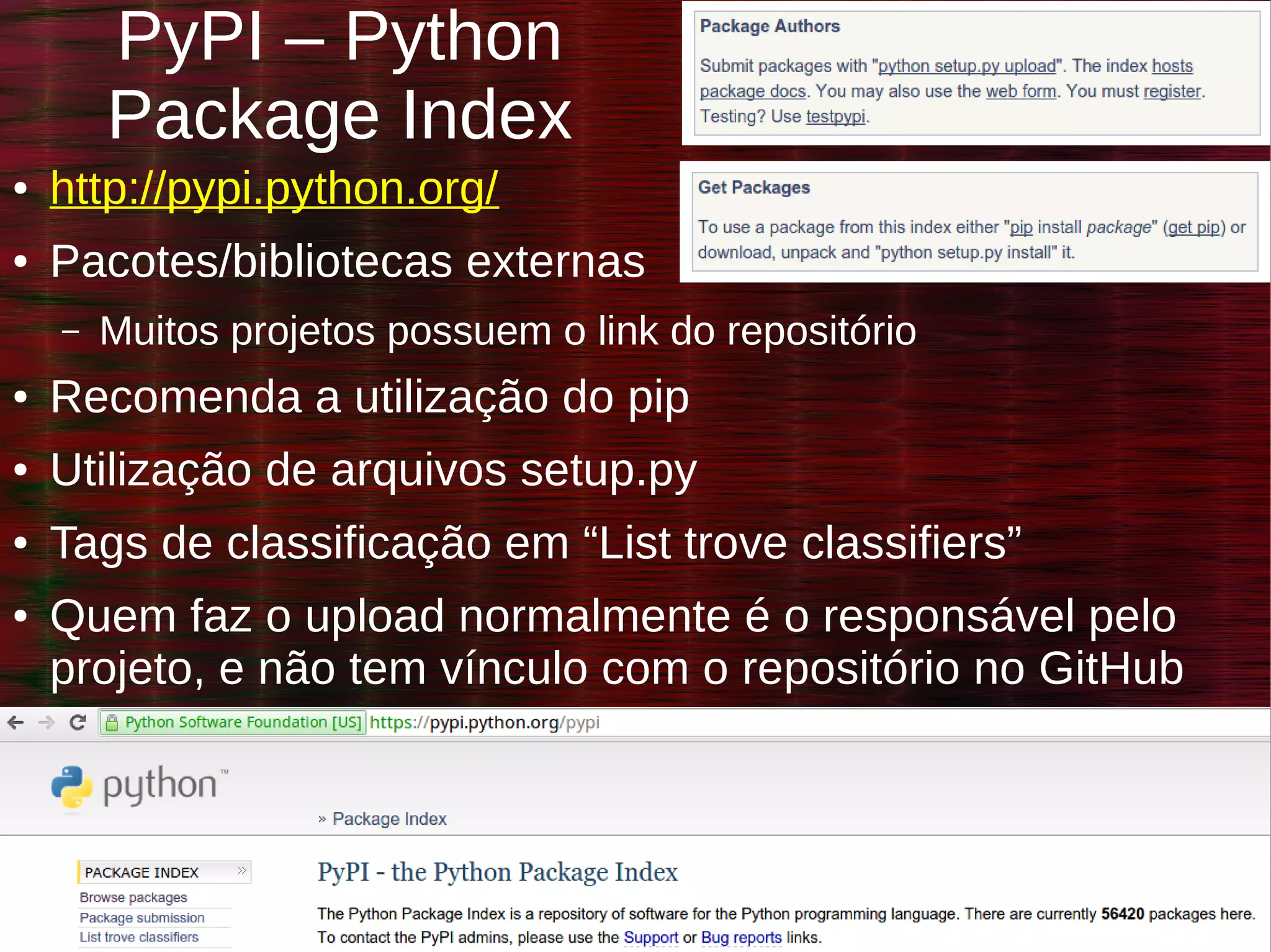 Danilo J. S. Bellini – @danilobellini – São Paulo – SP
Projetos Open Source, como colaborar? – 2015-03-14
PyPI – Python
Package Index
● http://pypi.python.org/
● Pacotes/bibliotecas externas
– Muitos projetos possuem o link do repositório
● Recomenda a utilização do pip
● Utilização de arquivos setup.py
● Tags de classificação em “List trove classifiers”
● Quem faz o upload normalmente é o responsável pelo
projeto, e não tem vínculo com o repositório no GitHub
 