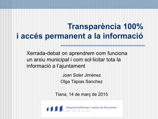 Transparència 100%
i accés permanent a la informació
Xerrada-debat on aprendrem com funciona
un arxiu municipal i com sol·licitar tota la
informació a l’ajuntament
Joan Soler Jiménez
Olga Tàpias Sanchez
Tiana, 14 de març de 2015
 