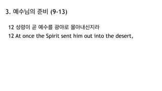 3. 예수님의 준비 (9-13)
12 성령이 곧 예수를 광야로 몰아내신지라
12 At once the Spirit sent him out into the desert,
 