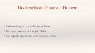 Declaração de fé batista: Homem
❖ Criado à imagem e semelhança de Deus
❖ Seu corpo veio do pó e ao pó voltará
❖ Seu espírito procede de Deus e a Ele retornará
 