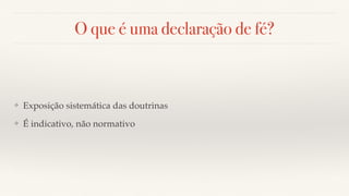 O que é uma declaração de fé?
❖ Exposição sistemática das doutrinas
❖ É indicativo, não normativo
 