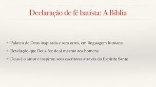 Declaração de fé batista: A Bíblia
❖ Palavra de Deus inspirada e sem erros, em linguagem humana
❖ Revelação que Deus fez de si mesmo aos homens
❖ Deus é o autor e inspirou seus escritores através do Espírito Santo
 