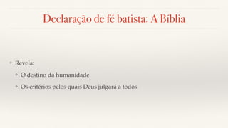 Declaração de fé batista: A Bíblia
❖ Revela:
❖ O destino da humanidade
❖ Os critérios pelos quais Deus julgará a todos
 