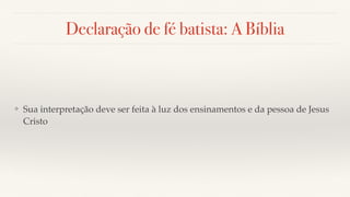 Declaração de fé batista: A Bíblia
❖ Sua interpretação deve ser feita à luz dos ensinamentos e da pessoa de Jesus
Cristo
 