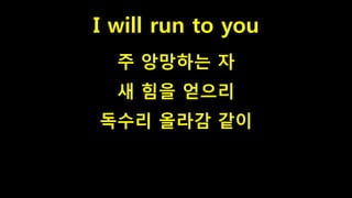 I will run to you
주 앙망하는 자
새 힘을 얻으리
독수리 올라감 같이
 