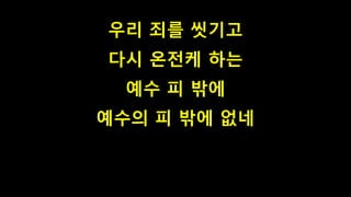 우리 죄를 씻기고
다시 온전케 하는
예수 피 밖에
예수의 피 밖에 없네
 