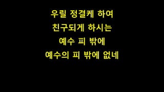 우릴 정결케 하여
친구되게 하시는
예수 피 밖에
예수의 피 밖에 없네
 