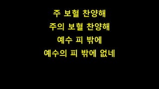 주 보혈 찬양해
주의 보혈 찬양해
예수 피 밖에
예수의 피 밖에 없네
 