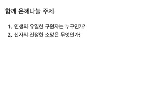 함께 은혜나눌 주제
1. 인생의 유일한 구원자는 누구인가?
2. 신자의 진정한 소망은 무엇인가?
 