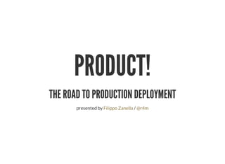 PRODUCT!
THE ROAD TO PRODUCTION DEPLOYMENT
presented by /Filippo Zanella @r4m
 