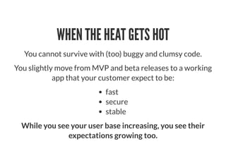 WHEN THE HEAT GETS HOT
You cannot survive with (too) buggy and clumsy code.
You slightly move from MVP and beta releases t...