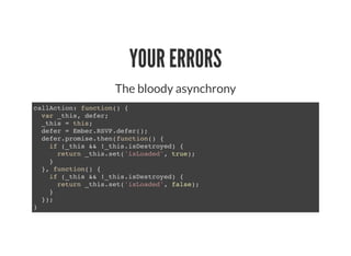 YOUR ERRORS
The bloody asynchrony
callAction: function() {
var _this, defer;
_this = this;
defer = Ember.RSVP.defer();
def...