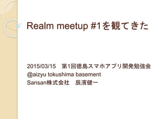 Realm meetup #1を観てきた
2015/03/15 第1回徳島スマホアプリ開発勉強会
@aizyu tokushima basement
Sansan株式会社 辰濱健一
 