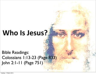 Who Is Jesus?
Bible Readings:
Colossians 1:13-23 (Page 833)
John 2:1-11 (Page 751)
1
Tuesday, 17 March 2015
 
