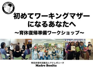 初めてワーキングマザー
になるあなたへ
特定非営利活動法人マドレボニータ
∼育休復帰準備ワークショップ∼
 
