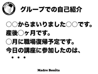 グループでの自己紹介
○○からまいりました○○です。
産後⃝ヶ月です。
⃝月に職場復帰予定です。
今日の講座に参加したのは、
・・・
 