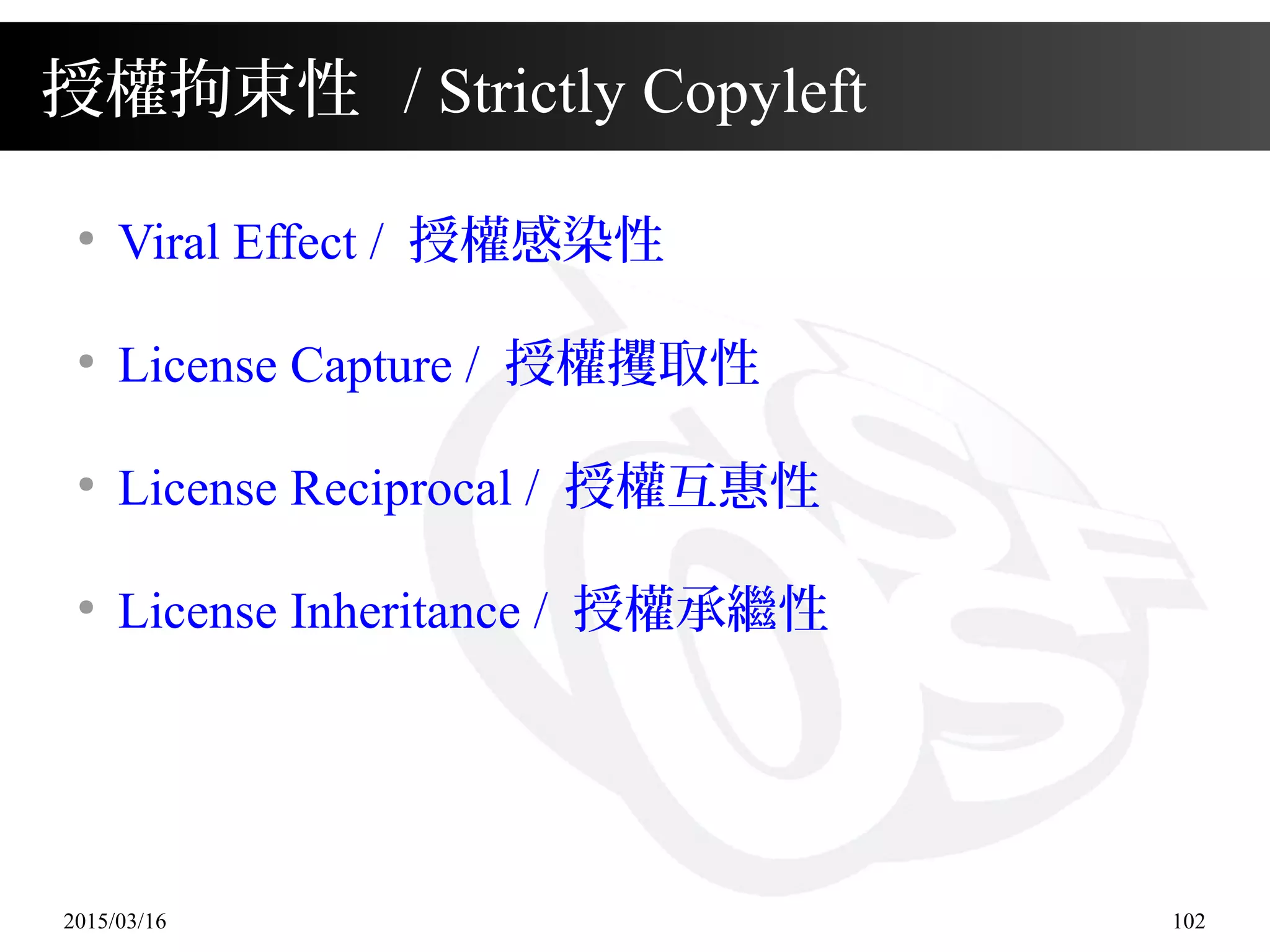 2015/03/16 102
授權拘束性 / Strictly Copyleft
●
Viral Effect / 授權感染性
●
License Capture / 授權攫取性
●
License Reciprocal / 授權互惠性
●
License Inheritance / 授權承繼性
 