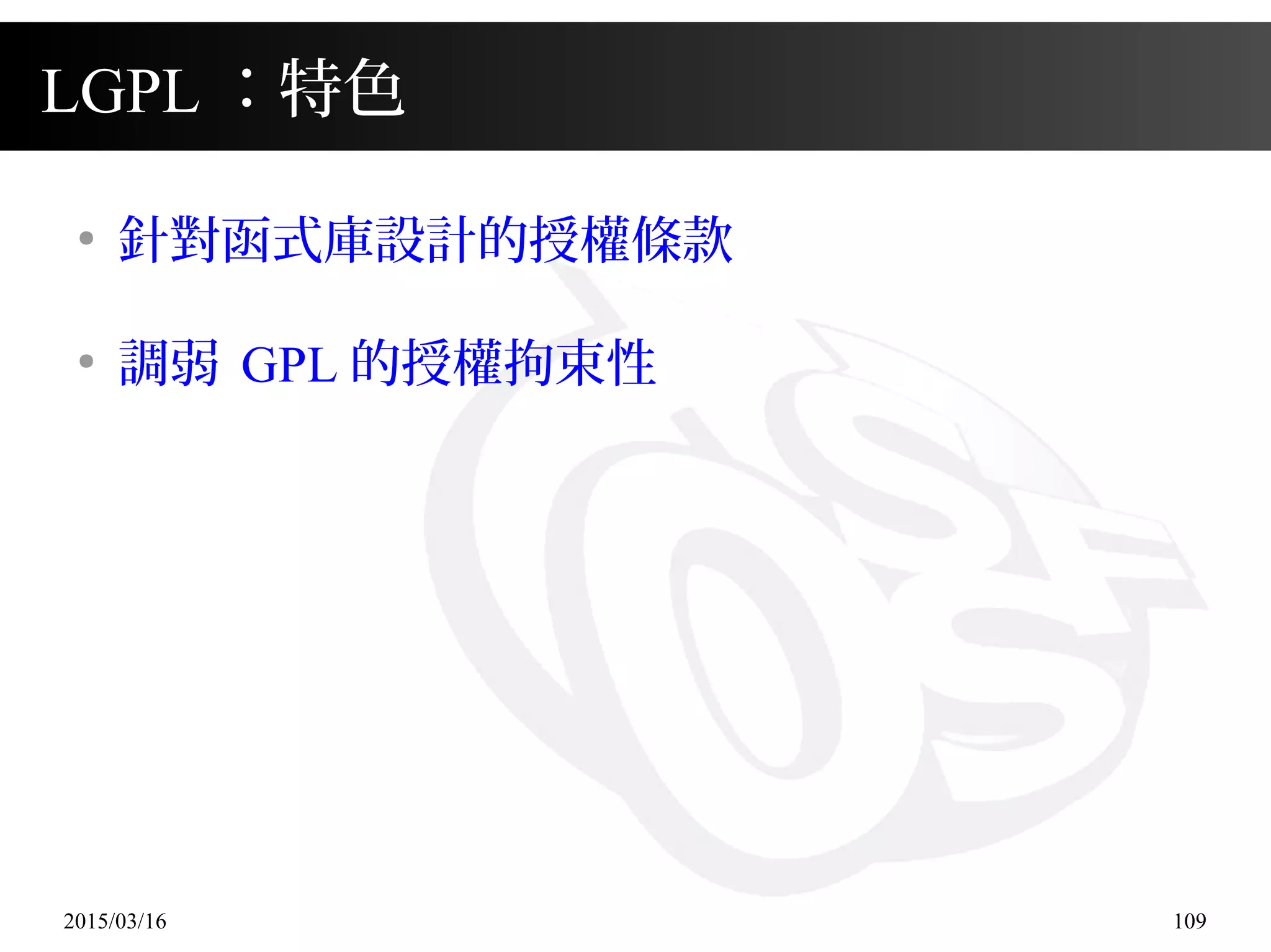 2015/03/16 109
LGPL ：特色
●
針對函式庫設計的授權條款
●
調弱 GPL 的授權拘束性
 