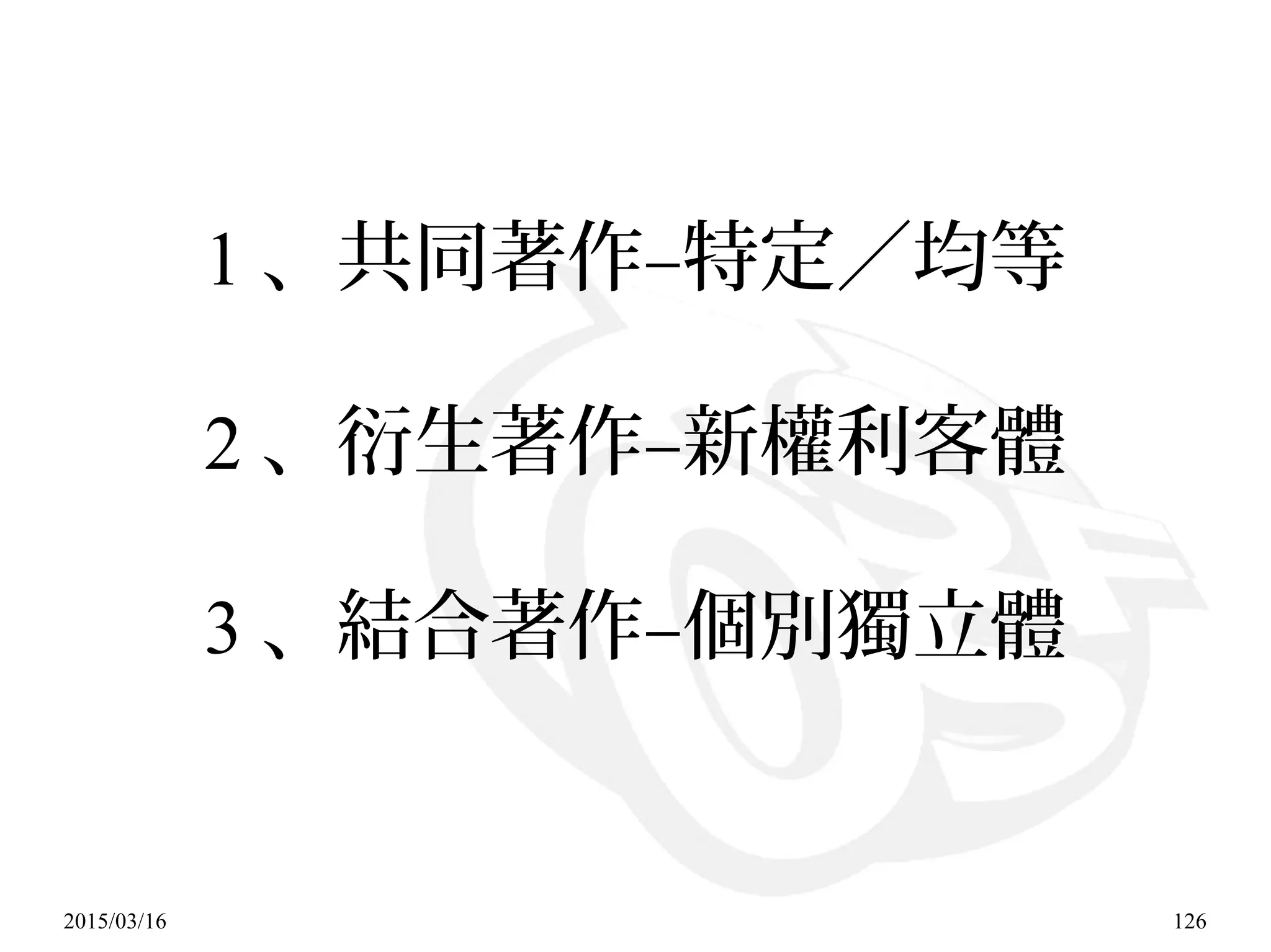 2015/03/16 126
1 、共同著作–特定／均等
2 、衍生著作–新權利客體
3 、結合著作–個別獨立體
 