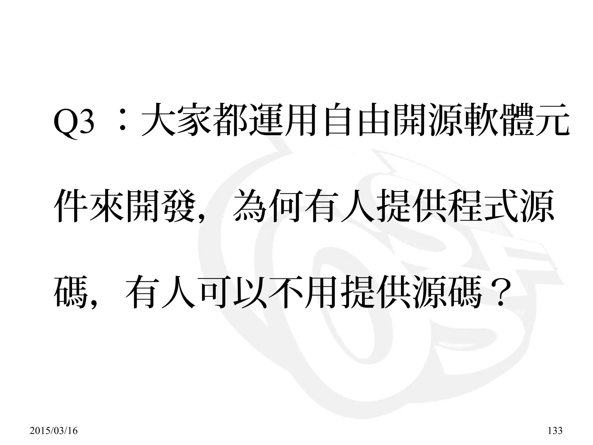 2015/03/16 133
Q3 ：大家都運用自由開源軟體元
件來開發，為何有人提供程式源
碼，有人可以不用提供源碼？
 
