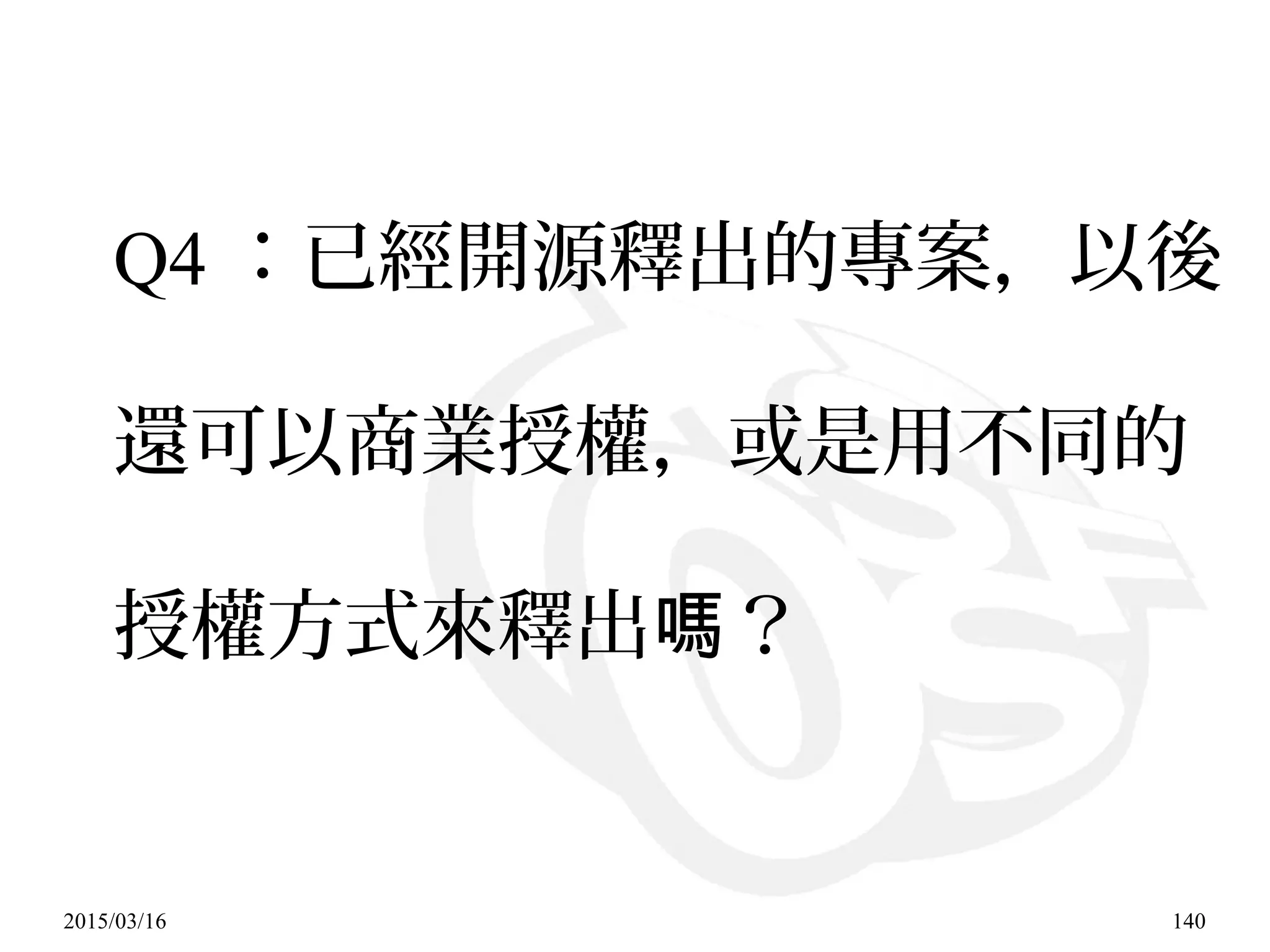 2015/03/16 140
Q4 ：已經開源釋出的專案，以後
還可以商業授權，或是用不同的
授權方式來釋出 ？嗎
 