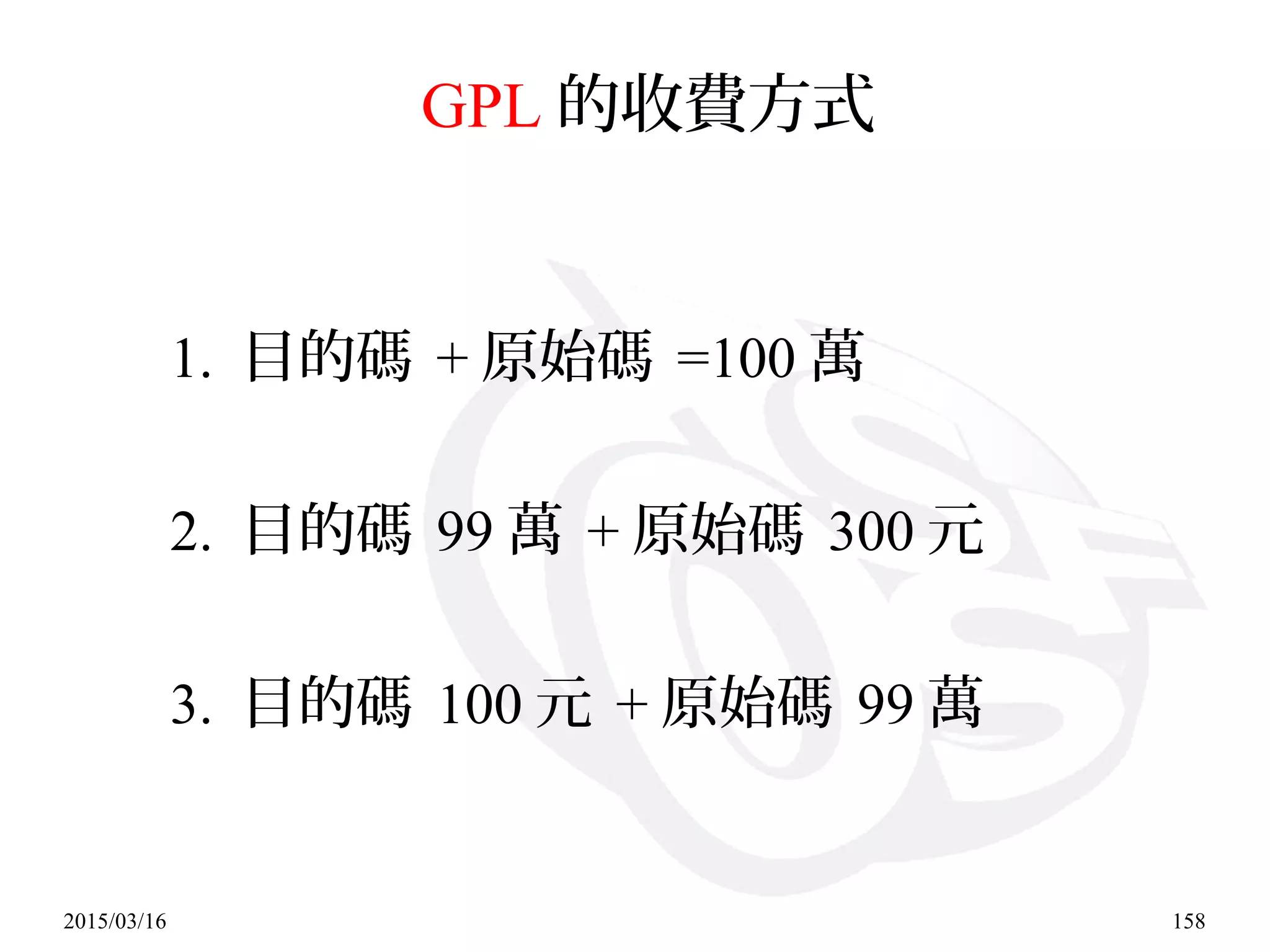 2015/03/16 158
GPL 的收費方式
1. 目的碼 + 原始碼 =100 萬
2. 目的碼 99 萬 + 原始碼 300 元
3. 目的碼 100 元 + 原始碼 99 萬
 
