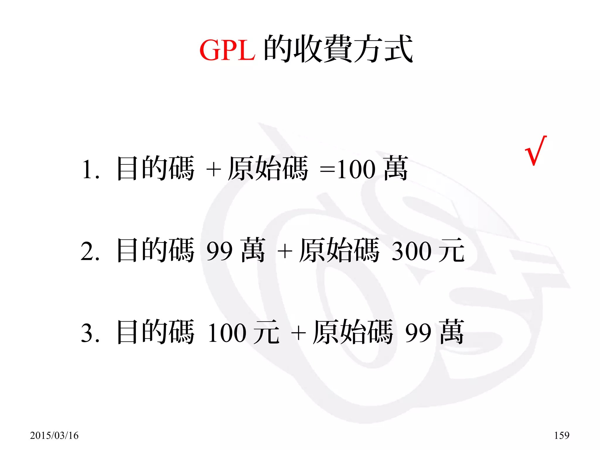 2015/03/16 159
GPL 的收費方式
1. 目的碼 + 原始碼 =100 萬
2. 目的碼 99 萬 + 原始碼 300 元
3. 目的碼 100 元 + 原始碼 99 萬
√
 