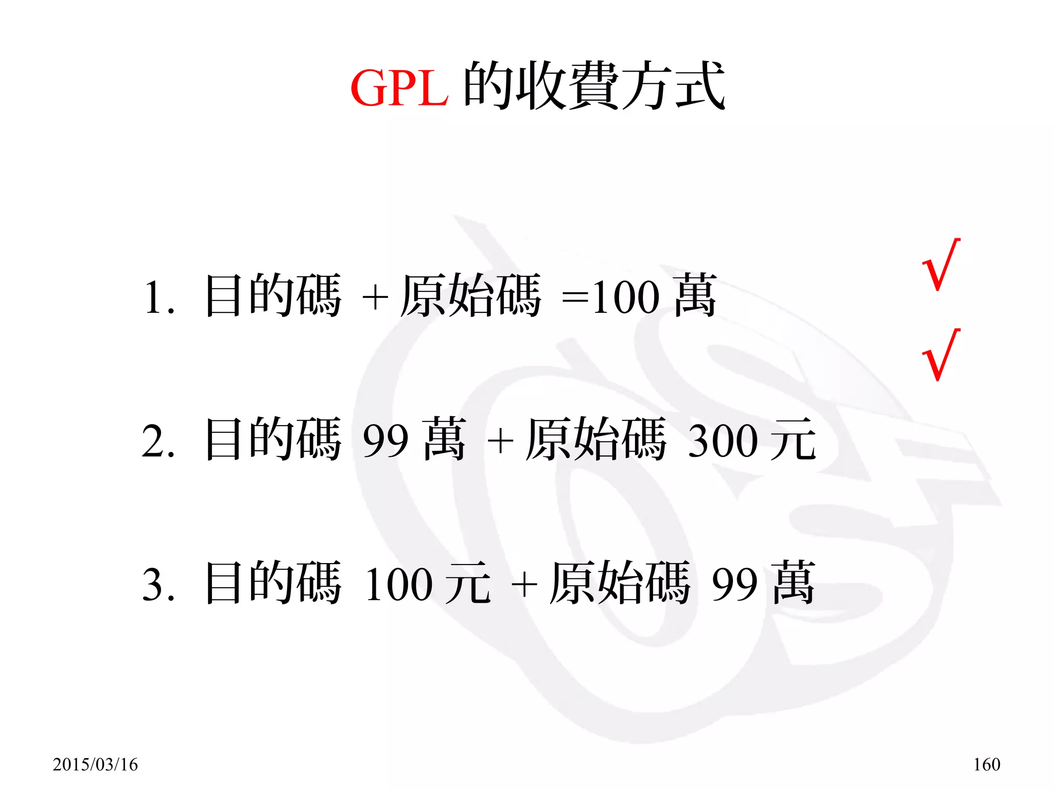 2015/03/16 160
GPL 的收費方式
1. 目的碼 + 原始碼 =100 萬
2. 目的碼 99 萬 + 原始碼 300 元
3. 目的碼 100 元 + 原始碼 99 萬
√
√
 