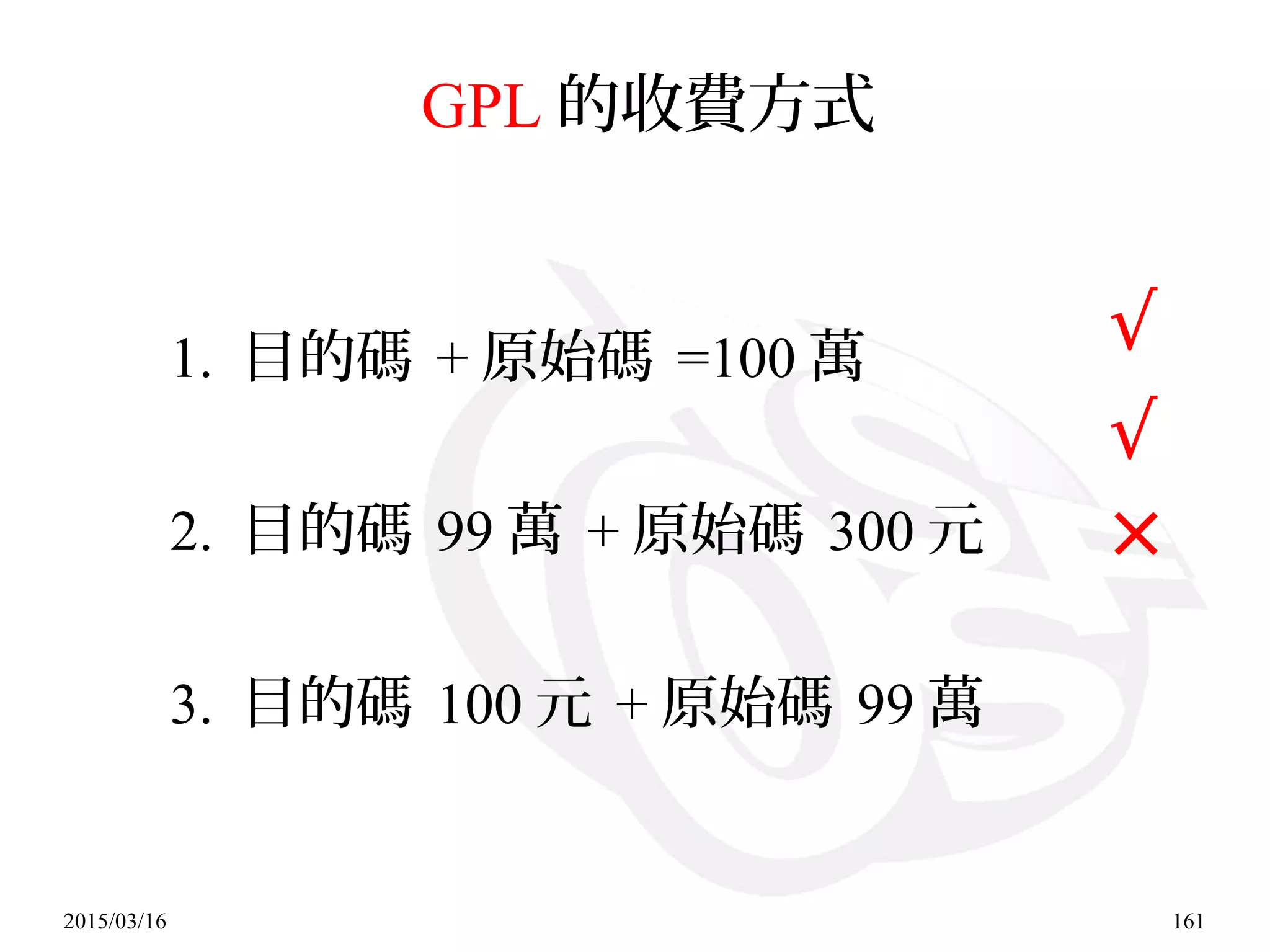 2015/03/16 161
GPL 的收費方式
1. 目的碼 + 原始碼 =100 萬
2. 目的碼 99 萬 + 原始碼 300 元
3. 目的碼 100 元 + 原始碼 99 萬
√
√
×
 