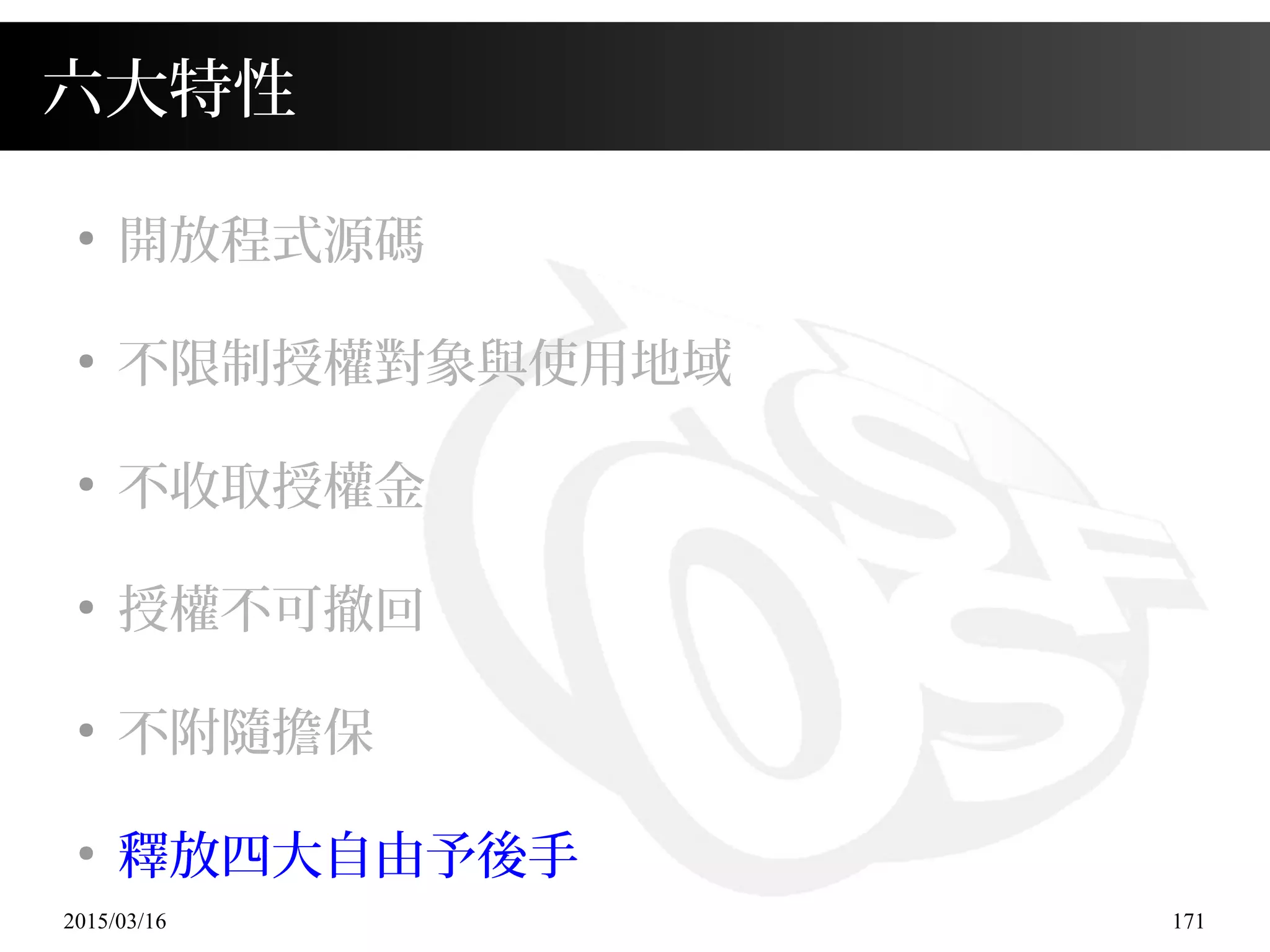 2015/03/16 171
六大特性
●
開放程式源碼
●
不限制授權對象與使用地域
●
不收取授權金
●
授權不可撤回
●
不附隨擔保
●
釋放四大自由予後手
 