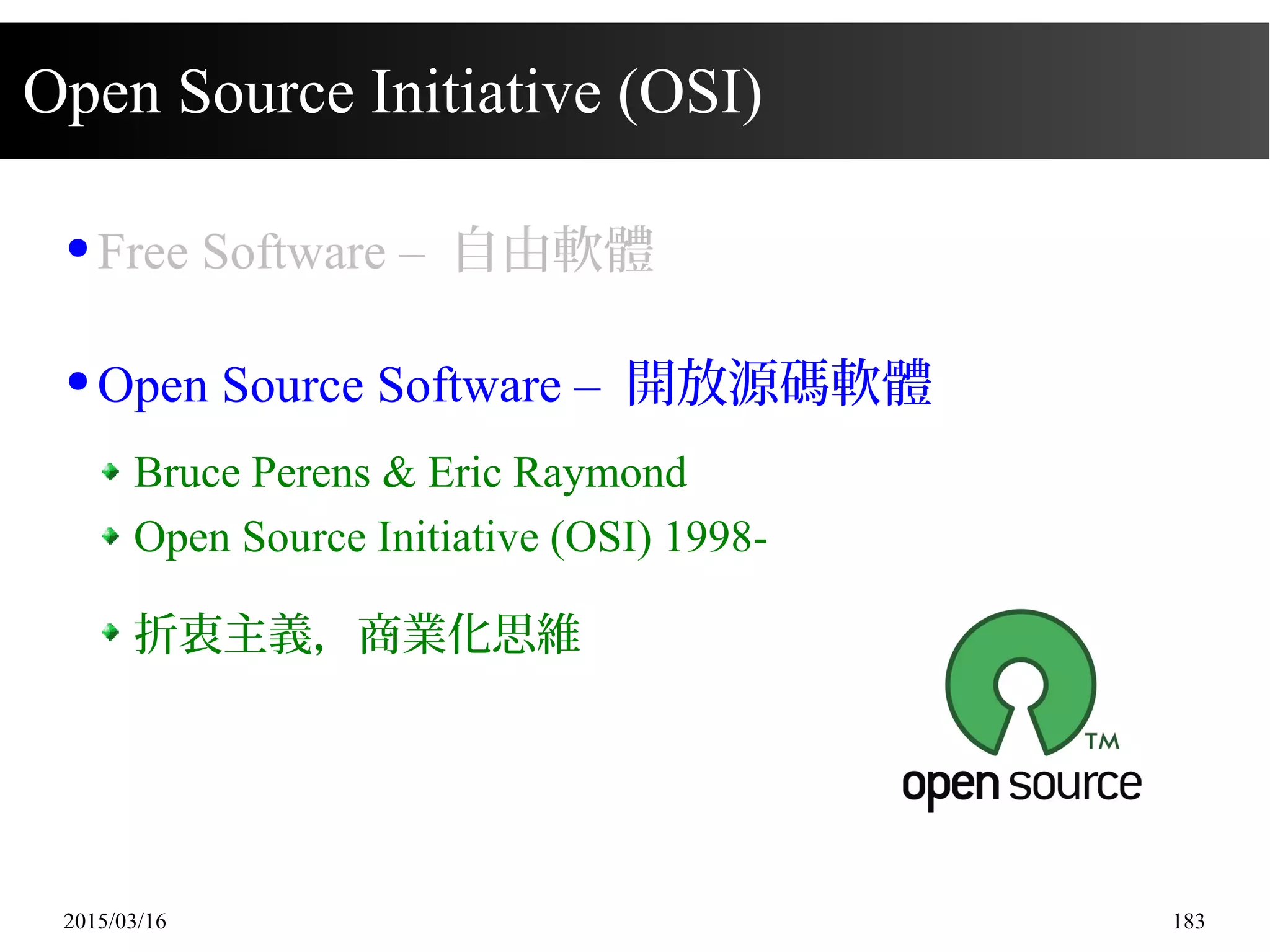 2015/03/16 183
Open Source Initiative (OSI)
● Free Software – 自由軟體
● Open Source Software – 開放源碼軟體
Bruce Perens & Eric Raymond
Open Source Initiative (OSI) 1998-
折衷主義，商業化思維
 