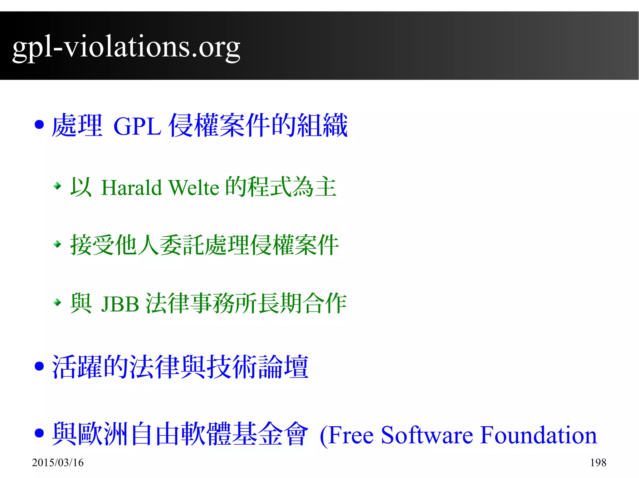 2015/03/16 198
gpl-violations.org
● 處理 GPL 侵權案件的組織
以 Harald Welte 的程式為主
接受他人委託處理侵權案件
與 JBB 法律事務所長期合作
● 活躍的法律與技術論壇
● 與歐洲自由軟體基金會 (Free Software Foundation
 