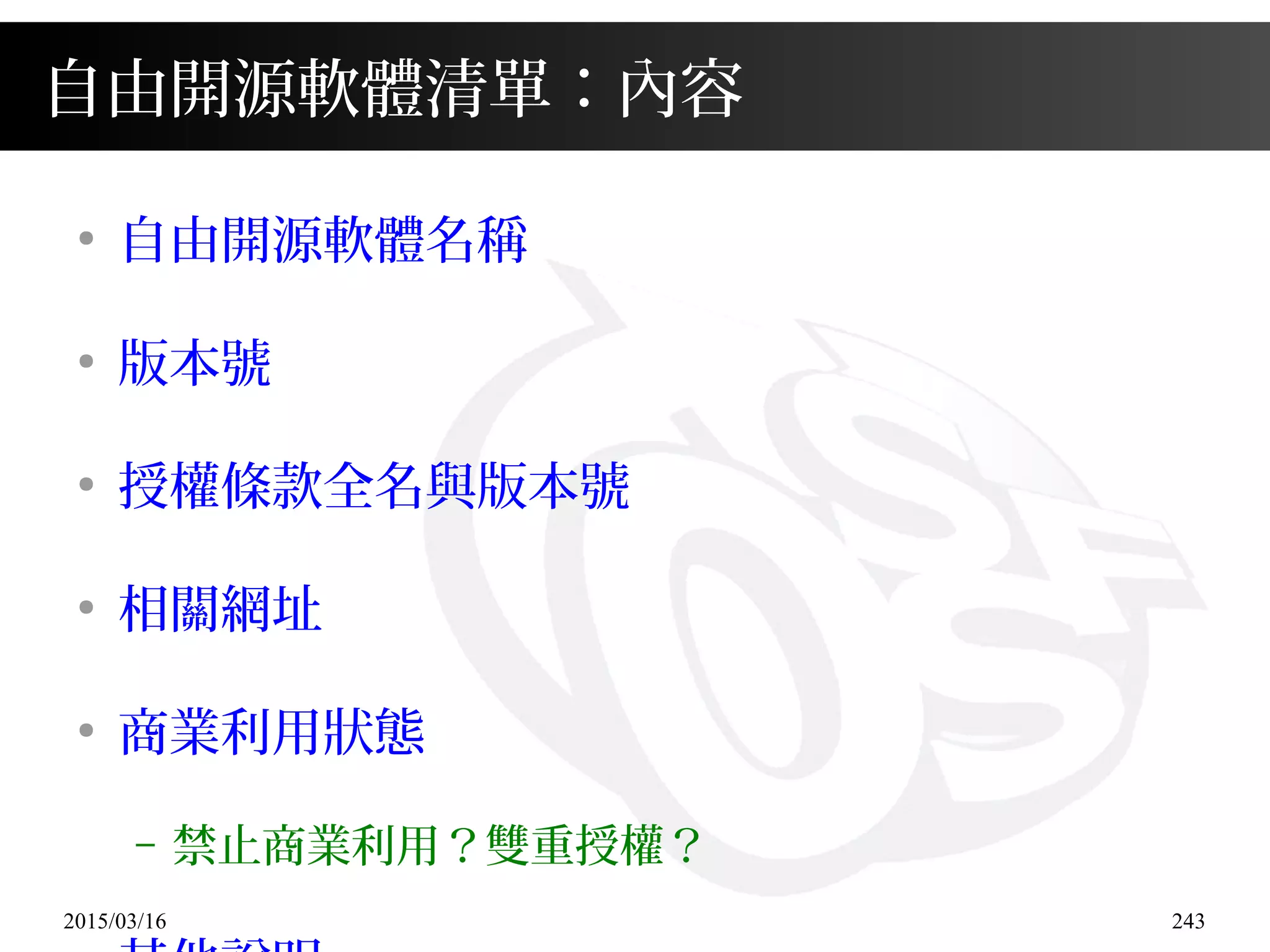 2015/03/16 243
自由開源軟體清單：內容
●
自由開源軟體名稱
●
版本號
●
授權條款全名與版本號
●
相關網址
●
商業利用狀態
– 禁止商業利用？雙重授權？
 