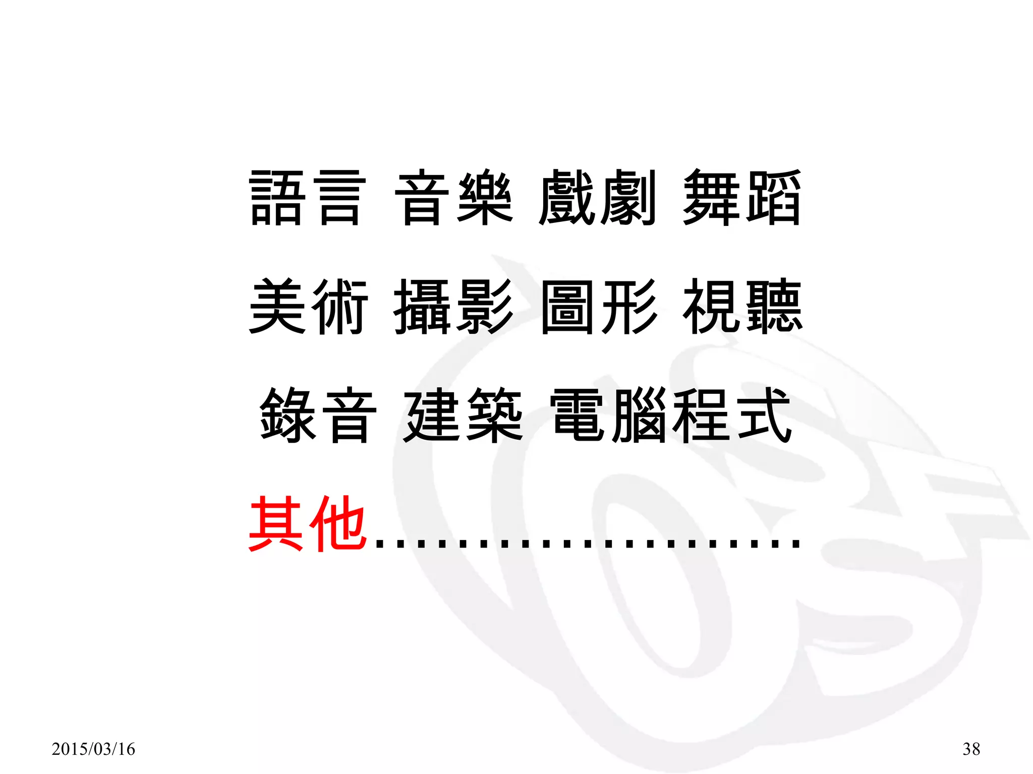 2015/03/16 38
語言 音樂 戲劇 舞蹈
美術 攝影 圖形 視聽
錄音 建築 電腦程式
其他…………………
 