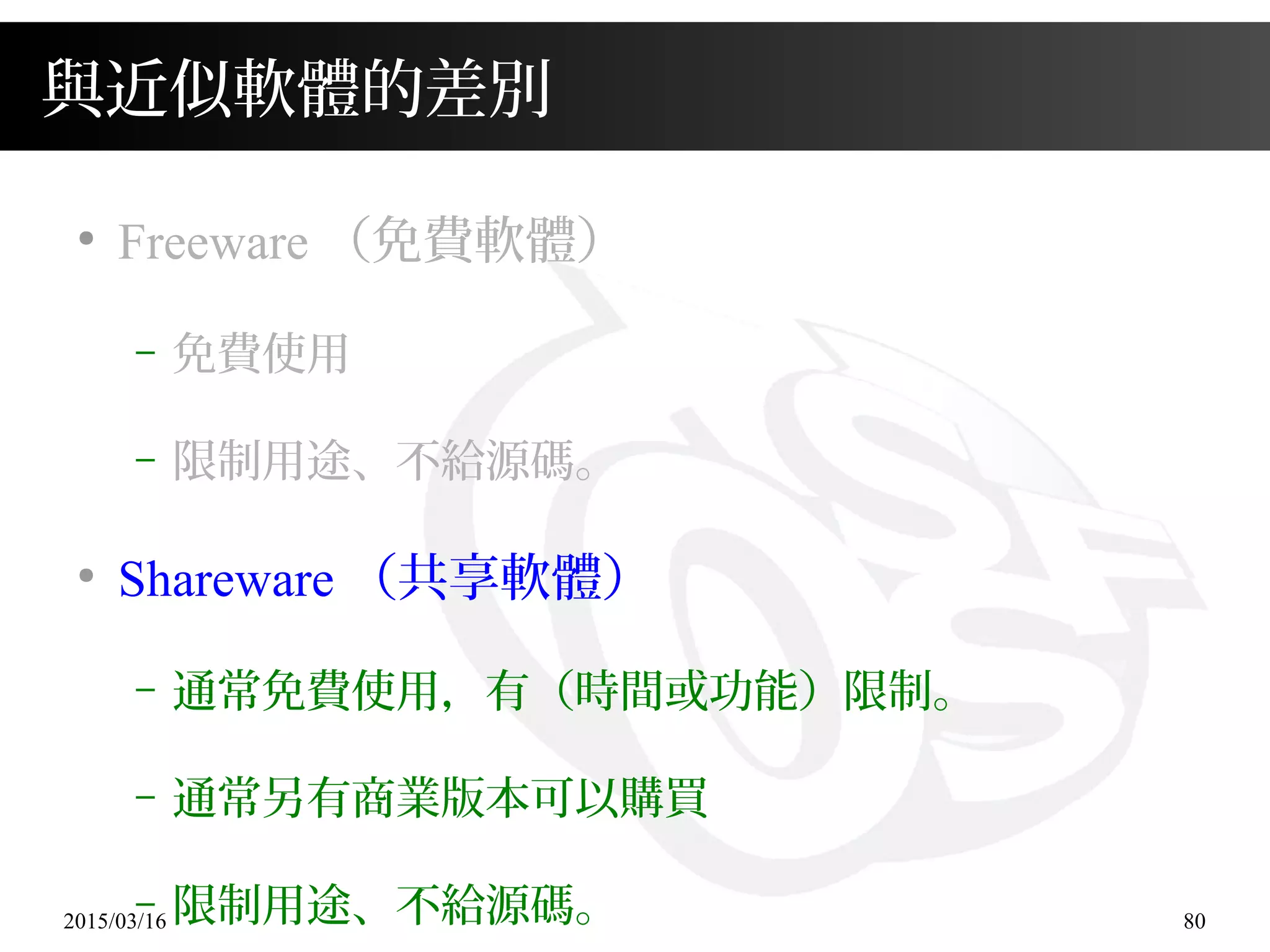 2015/03/16 80
與近似軟體的差別
●
Freeware （免費軟體）
– 免費使用
– 限制用途、不給源碼。
●
Shareware （共享軟體）
– 通常免費使用，有（時間或功能）限制。
– 通常另有商業版本可以購買
– 限制用途、不給源碼。
 