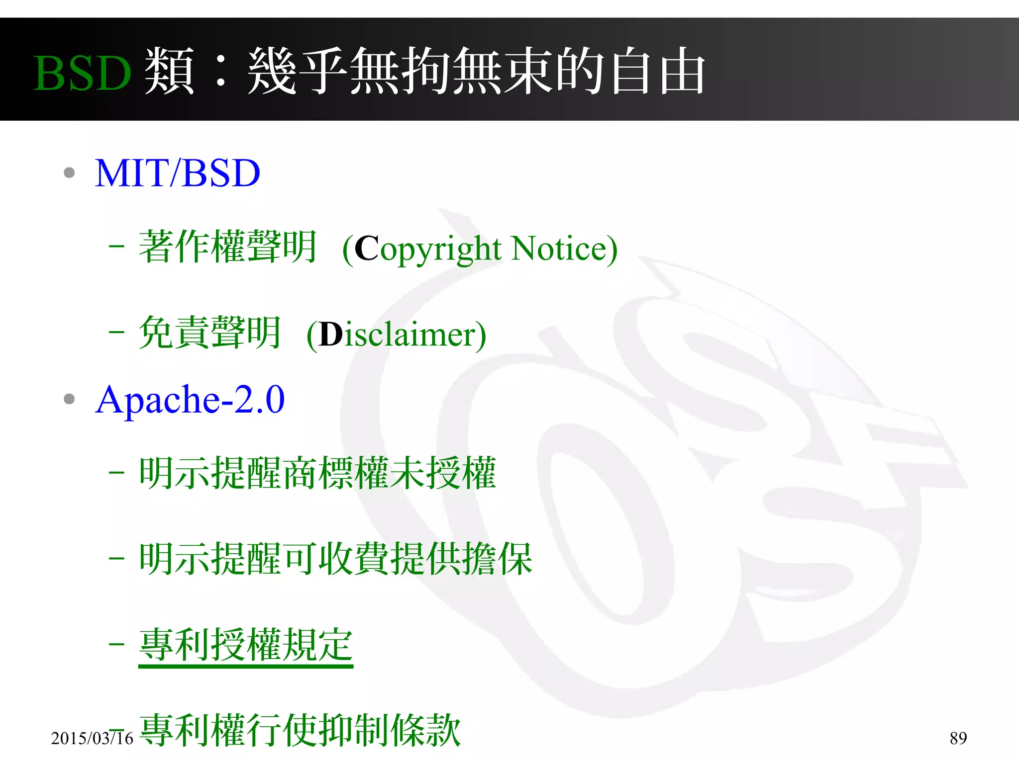 2015/03/16 89
BSD 類：幾乎無拘無束的自由
● MIT/BSD
– 著作權聲明 (Copyright Notice)
– 免責聲明 (Disclaimer)
● Apache-2.0
– 明示提醒商標權未授權
– 明示提醒可收費提供擔保
– 專利授權規定
– 專利權行使抑制條款
 