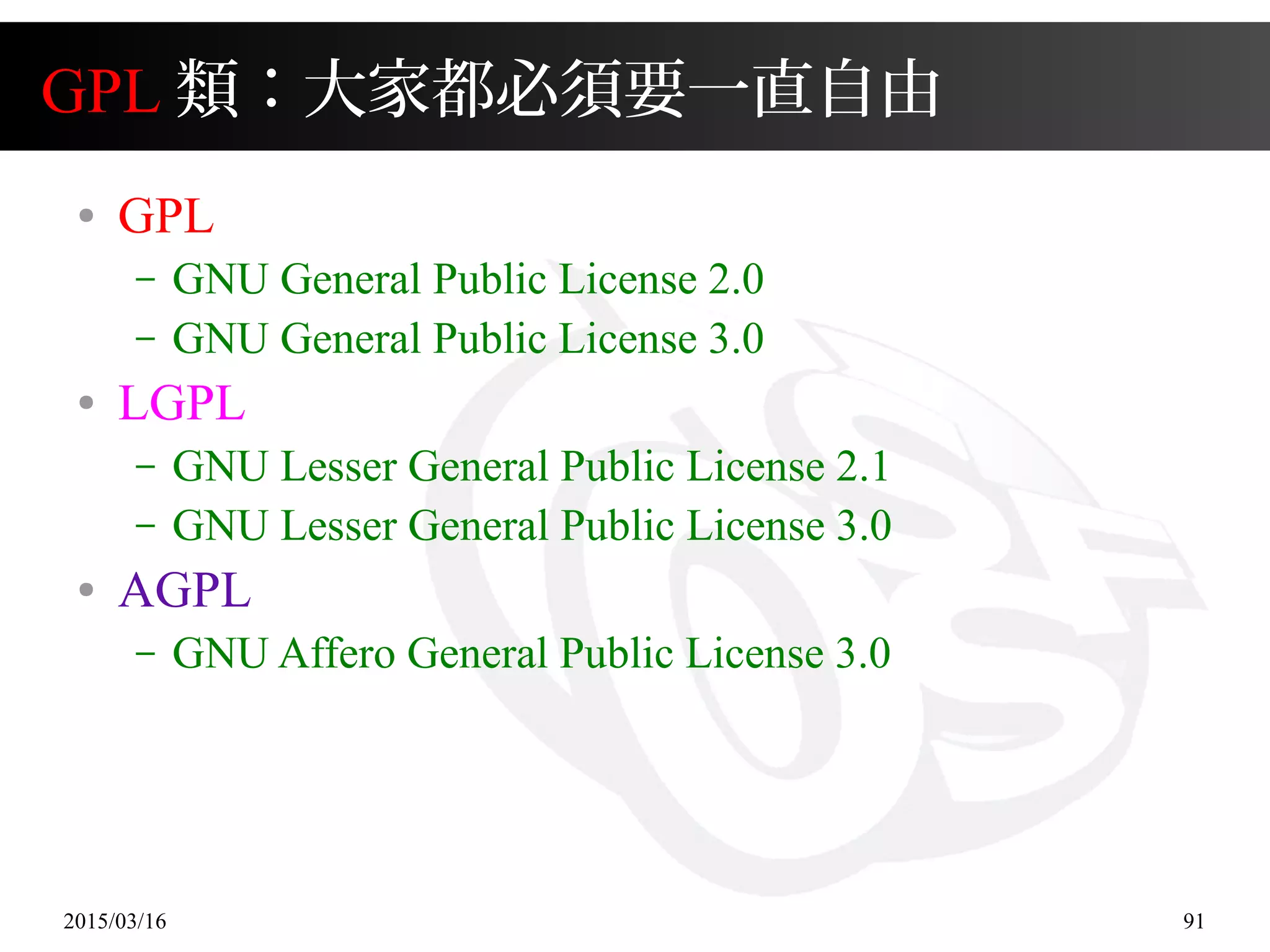 2015/03/16 91
GPL 類：大家都必須要一直自由
● GPL
– GNU General Public License 2.0
– GNU General Public License 3.0
● LGPL
– GNU Lesser General Public License 2.1
– GNU Lesser General Public License 3.0
● AGPL
– GNU Affero General Public License 3.0
 