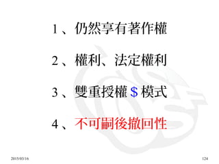 2015/03/16 124
1 、仍然享有著作權
2 、權利、法定權利
3 、雙重授權＄模式
4 、不可嗣後撤回性
 