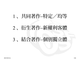 2015/03/16 126
1 、共同著作–特定／均等
2 、衍生著作–新權利客體
3 、結合著作–個別獨立體
 