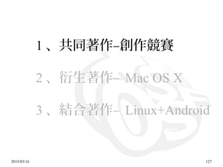 2015/03/16 127
1 、共同著作–創作競賽
2 、衍生著作– Mac OS X
3 、結合著作– Linux+Android
 
