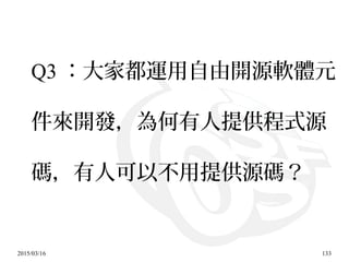 2015/03/16 133
Q3 ：大家都運用自由開源軟體元
件來開發，為何有人提供程式源
碼，有人可以不用提供源碼？
 