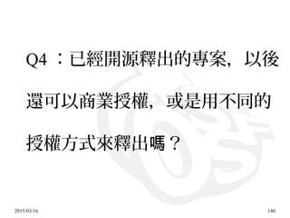 2015/03/16 140
Q4 ：已經開源釋出的專案，以後
還可以商業授權，或是用不同的
授權方式來釋出 ？嗎
 
