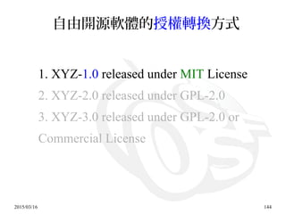 2015/03/16 144
自由開源軟體的授權轉換方式
1. XYZ-1.0 released under MIT License
2. XYZ-2.0 released under GPL-2.0
3. XYZ-3.0 released under GPL-2.0 or
Commercial License
 