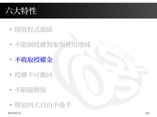 2015/03/16 150
六大特性
●
開放程式源碼
●
不限制授權對象與使用地域
●
不收取授權金
●
授權不可撤回
●
不附隨擔保
●
釋放四大自由予後手
 